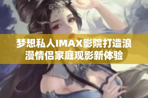 梦想私人IMAX影院打造浪漫情侣家庭观影新体验