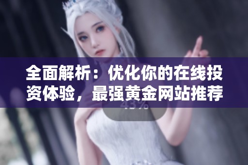 全面解析：优化你的在线投资体验，最强黄金网站推荐攻略