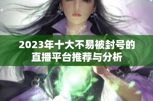 2023年十大不易被封号的直播平台推荐与分析