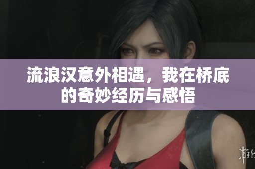 流浪汉意外相遇，我在桥底的奇妙经历与感悟