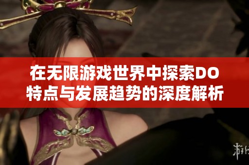 在无限游戏世界中探索DO特点与发展趋势的深度解析