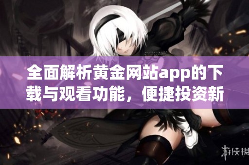 全面解析黄金网站app的下载与观看功能，便捷投资新选择