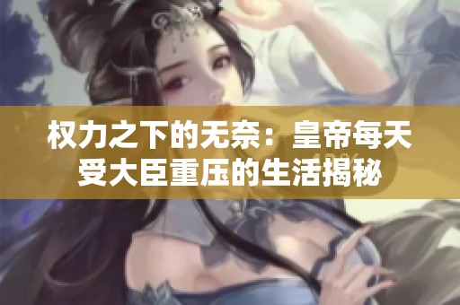 权力之下的无奈：皇帝每天受大臣重压的生活揭秘