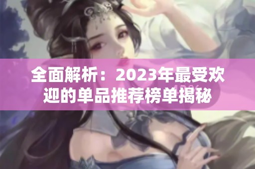 全面解析：2023年最受欢迎的单品推荐榜单揭秘