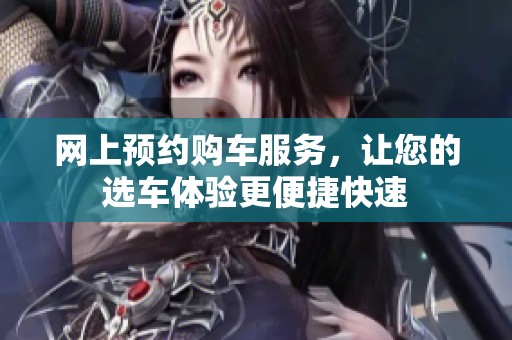网上预约购车服务，让您的选车体验更便捷快速