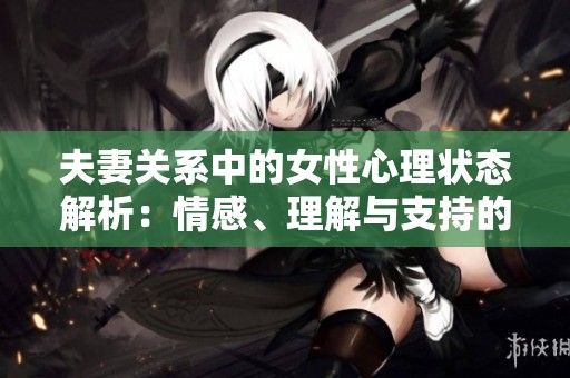 夫妻关系中的女性心理状态解析：情感、理解与支持的需求