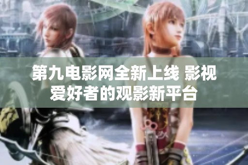 第九电影网全新上线 影视爱好者的观影新平台