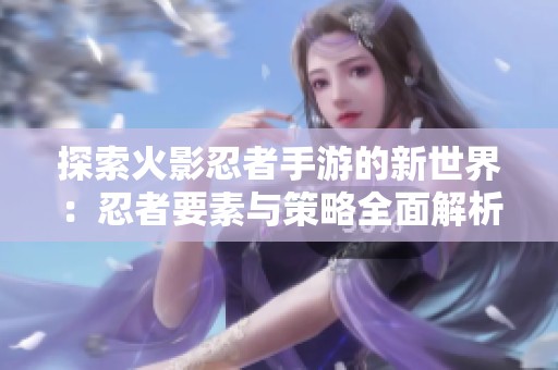 探索火影忍者手游的新世界：忍者要素与策略全面解析