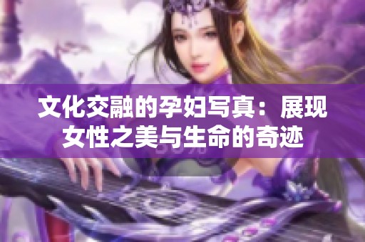 文化交融的孕妇写真：展现女性之美与生命的奇迹