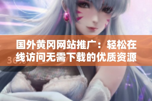 国外黄冈网站推广：轻松在线访问无需下载的优质资源