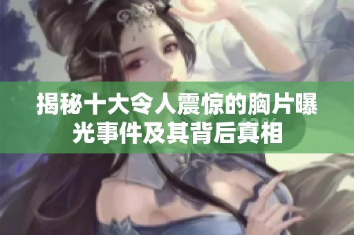 揭秘十大令人震惊的胸片曝光事件及其背后真相