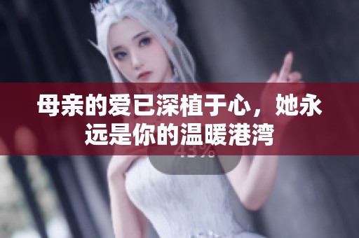 母亲的爱已深植于心，她永远是你的温暖港湾