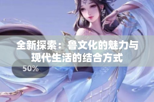 全新探索：鲁文化的魅力与现代生活的结合方式