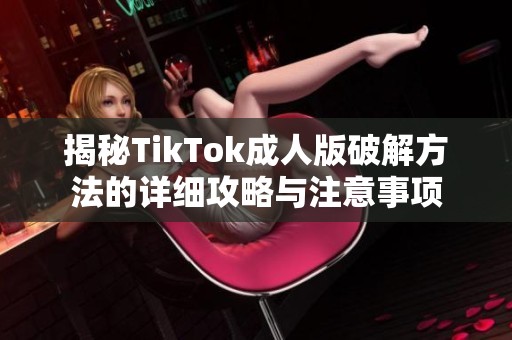 揭秘TikTok成人版破解方法的详细攻略与注意事项