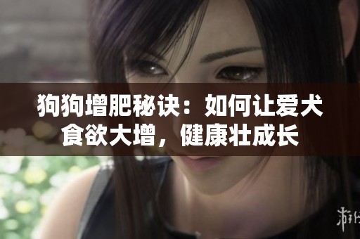 狗狗增肥秘诀：如何让爱犬食欲大增，健康壮成长