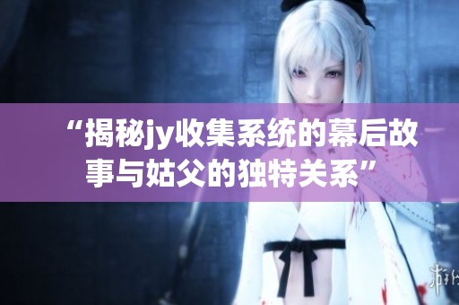“揭秘jy收集系统的幕后故事与姑父的独特关系”