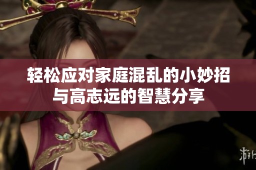 轻松应对家庭混乱的小妙招与高志远的智慧分享
