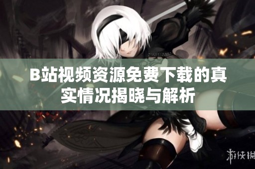 B站视频资源免费下载的真实情况揭晓与解析