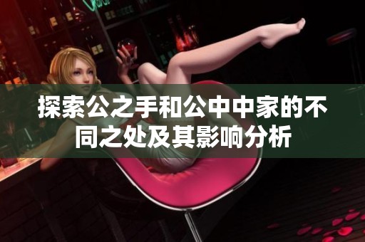 探索公之手和公中中家的不同之处及其影响分析