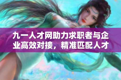 九一人才网助力求职者与企业高效对接，精准匹配人才需求