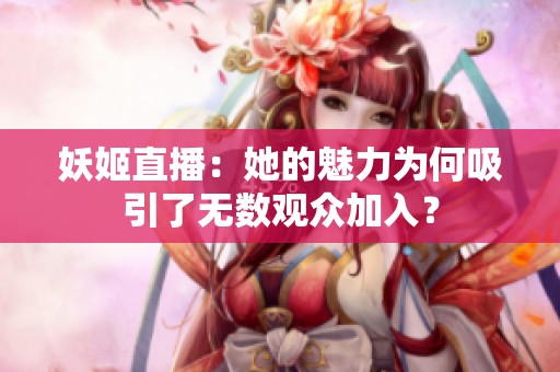 妖姬直播：她的魅力为何吸引了无数观众加入？