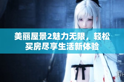 美丽屋景2魅力无限，轻松买房尽享生活新体验