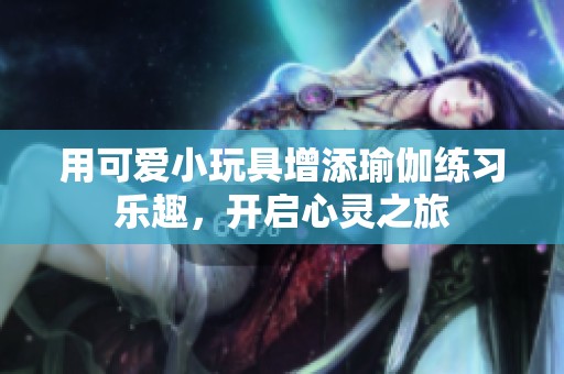 用可爱小玩具增添瑜伽练习乐趣，开启心灵之旅