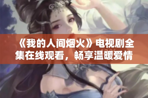 《我的人间烟火》电视剧全集在线观看，畅享温暖爱情故事