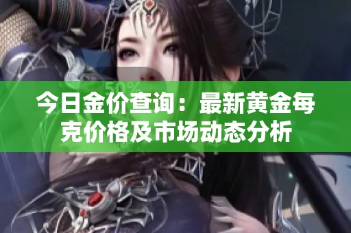 今日金价查询：最新黄金每克价格及市场动态分析