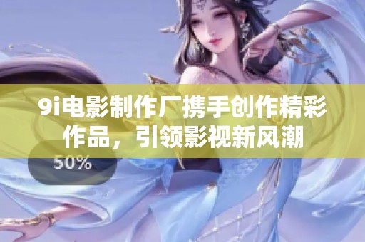 9i电影制作厂携手创作精彩作品，引领影视新风潮