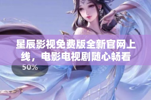 星辰影视免费版全新官网上线，电影电视剧随心畅看