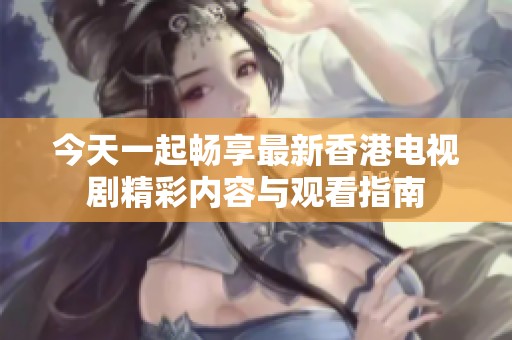 今天一起畅享最新香港电视剧精彩内容与观看指南