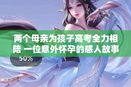 两个母亲为孩子高考全力相陪 一位意外怀孕的感人故事