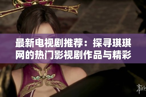 最新电视剧推荐：探寻琪琪网的热门影视剧作品与精彩内容