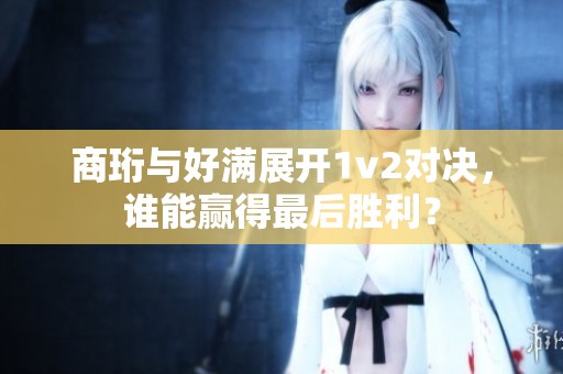 商珩与好满展开1v2对决，谁能赢得最后胜利？
