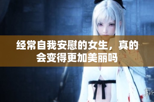 经常自我安慰的女生，真的会变得更加美丽吗