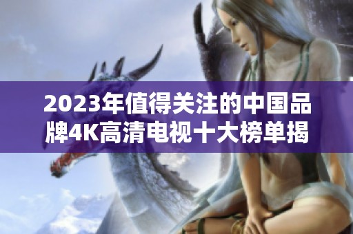2023年值得关注的中国品牌4K高清电视十大榜单揭晓