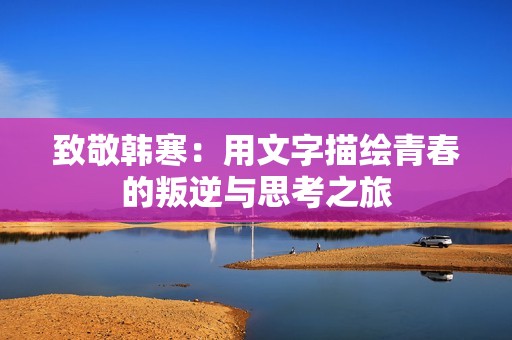 致敬韩寒：用文字描绘青春的叛逆与思考之旅