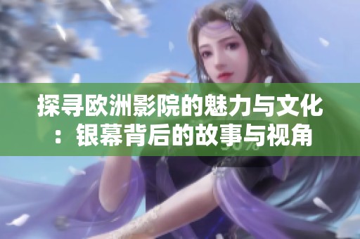 探寻欧洲影院的魅力与文化：银幕背后的故事与视角
