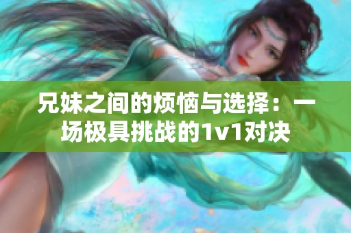 兄妹之间的烦恼与选择：一场极具挑战的1v1对决