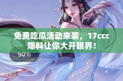 免费吃瓜活动来袭，17ccc爆料让你大开眼界！