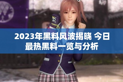 2023年黑料风波揭晓 今日最热黑料一览与分析