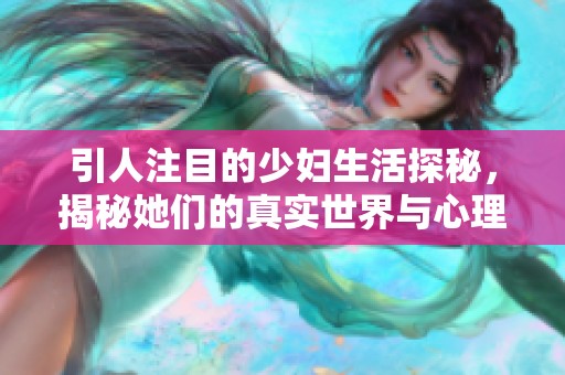 引人注目的少妇生活探秘，揭秘她们的真实世界与心理状态