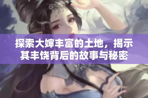 探索大婶丰富的土地，揭示其丰饶背后的故事与秘密