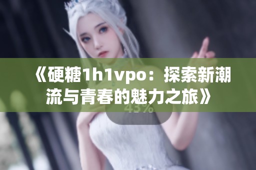 《硬糖1h1vpo：探索新潮流与青春的魅力之旅》