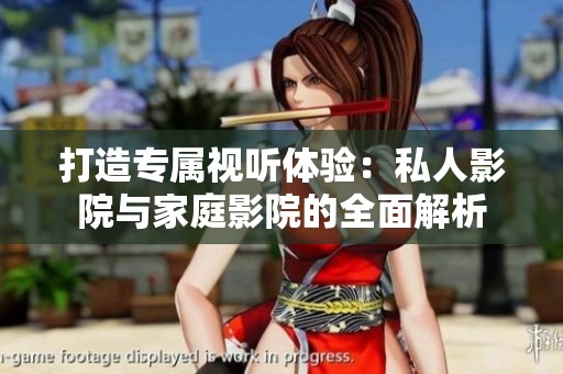 打造专属视听体验：私人影院与家庭影院的全面解析