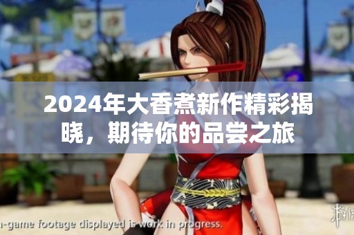 2024年大香煮新作精彩揭晓，期待你的品尝之旅