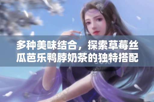 多种美味结合，探索草莓丝瓜芭乐鸭脖奶茶的独特搭配之旅