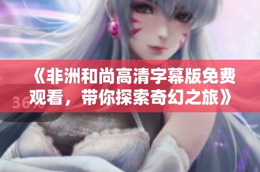 《非洲和尚高清字幕版免费观看，带你探索奇幻之旅》