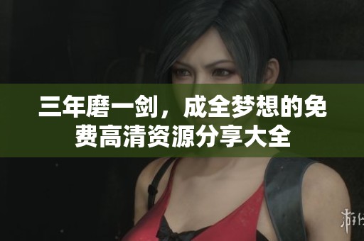 三年磨一剑，成全梦想的免费高清资源分享大全